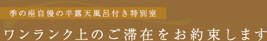 季の座自慢の半露天風呂付き特別室 ワンランク上のご滞在をお約束します