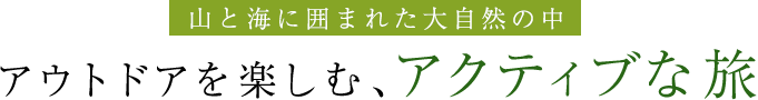 山と海に囲まれた大自然の中 アウトドアを楽しむ、アクティブな旅