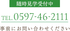 随時見学受付中TEL.0597-46-2111事前にお問い合わせください