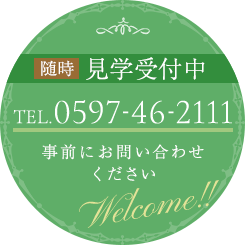 随時  見学受付中TEL.0597-46-2111事前にお問い合わせ くださいWelcome!!